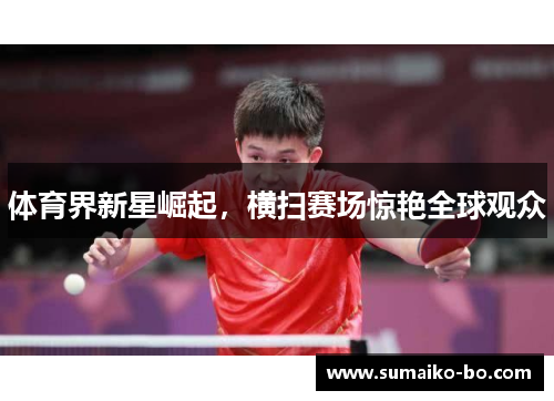 体育界新星崛起，横扫赛场惊艳全球观众